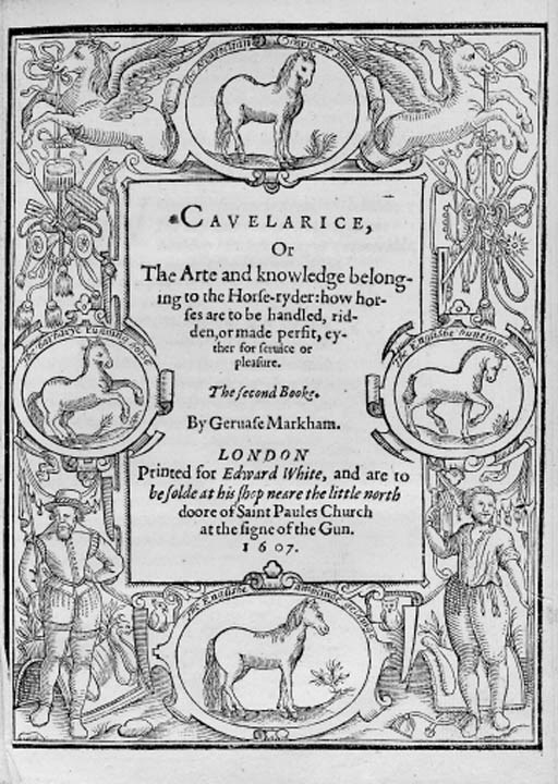 MARKHAM, Gervase (1568-1637). Cavelarice, or the English Horseman: contayning all the Art of Horse-manship, as much as is Necessary for any Man to vnderstand. [London: E. Allde and W. Jaggard for E. White, 1607].
