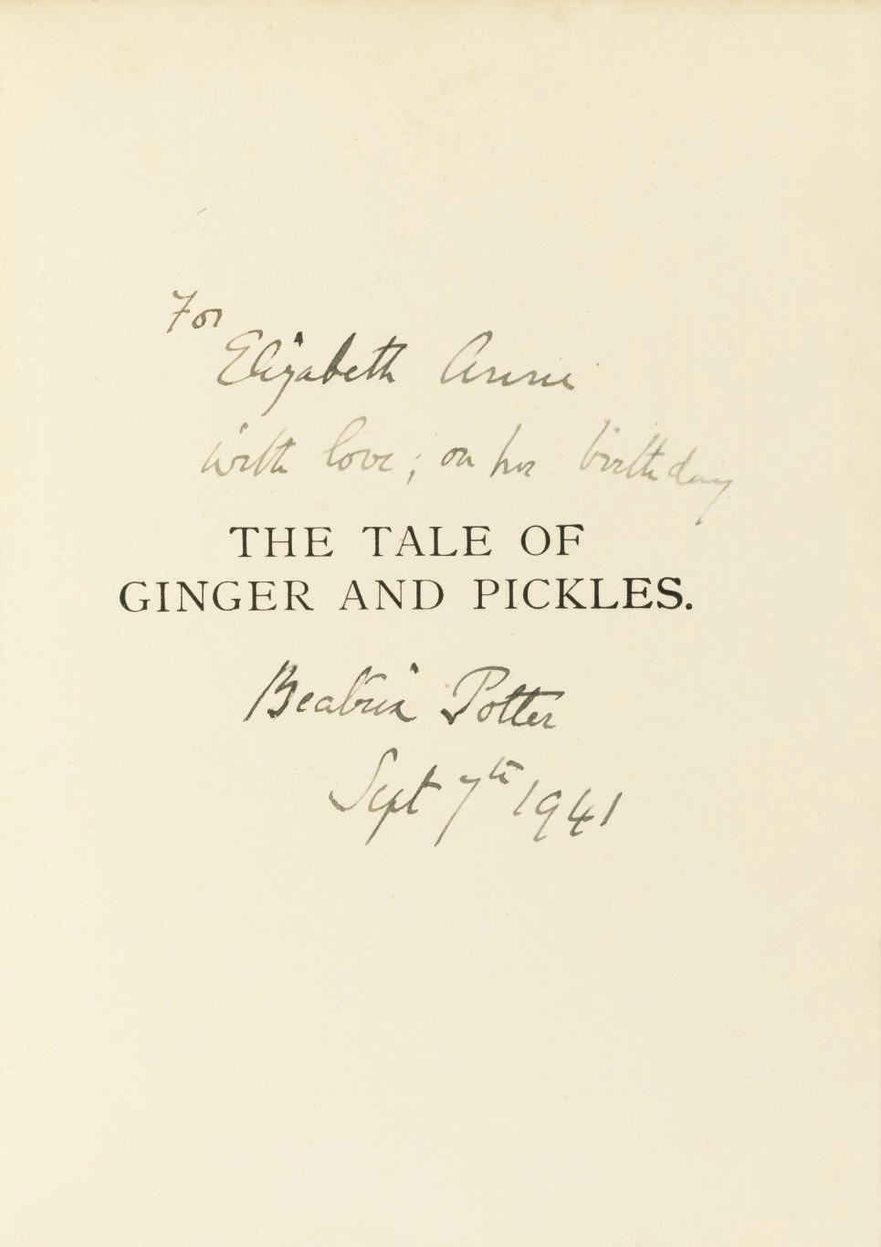 POTTER, Beatrix.  The Tale of Ginger & Pickles. London: Frederick Warne, [1930 or later]. 12°. Half title, 10 coloured plates by Beatrix Potter, illustrations (some very light spotting). Original tan boards lettered in green with coloured pictorial label mounted on upper cover (spine darkened). cf. Linder p.428; Quinby 17. PRESENTATION COPY, the half title inscribed, "For Elizabeth Anne [Byers] with love, on her birthday, Beatrix Potter, Sept. 7th, 1941."