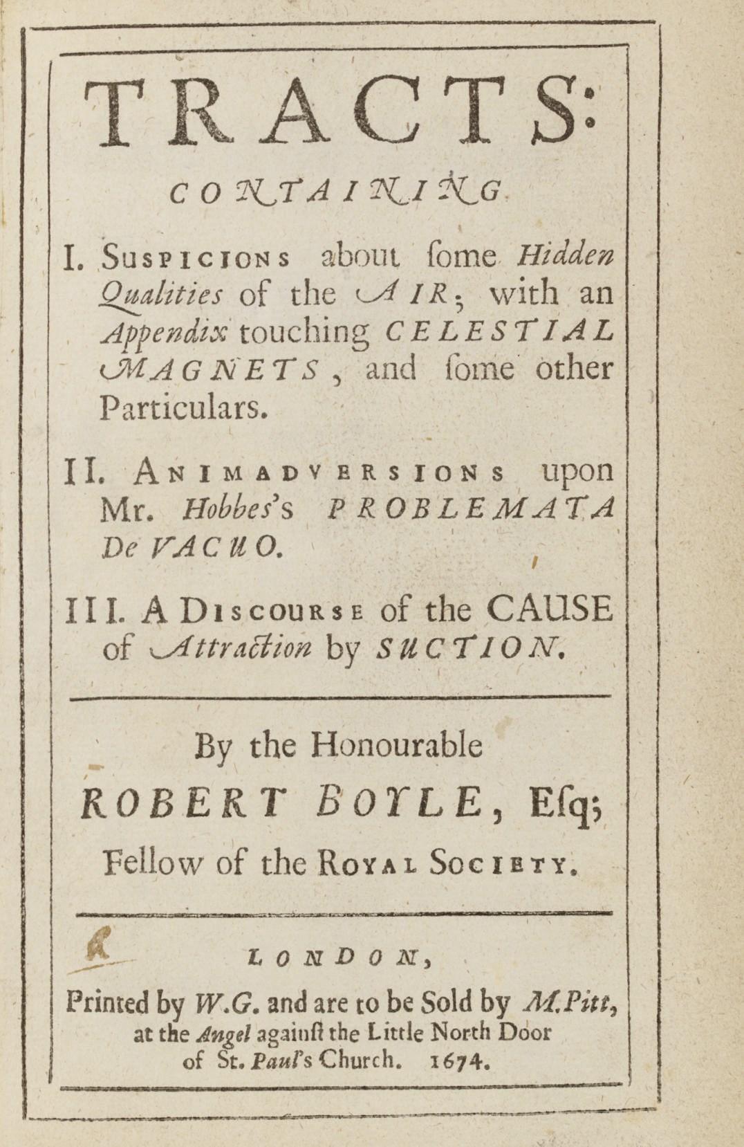 BOYLE, Robert (1627-1691). Tracts containing: I. Suspicions about some Hidden Qualities of the Air  II. Animadversions upon Mr. Hobbes's Problemata de Vacuo. III. A Discourse of the Cause of Attrations by Suction. London: W.G. for M. Pitt, 1674.