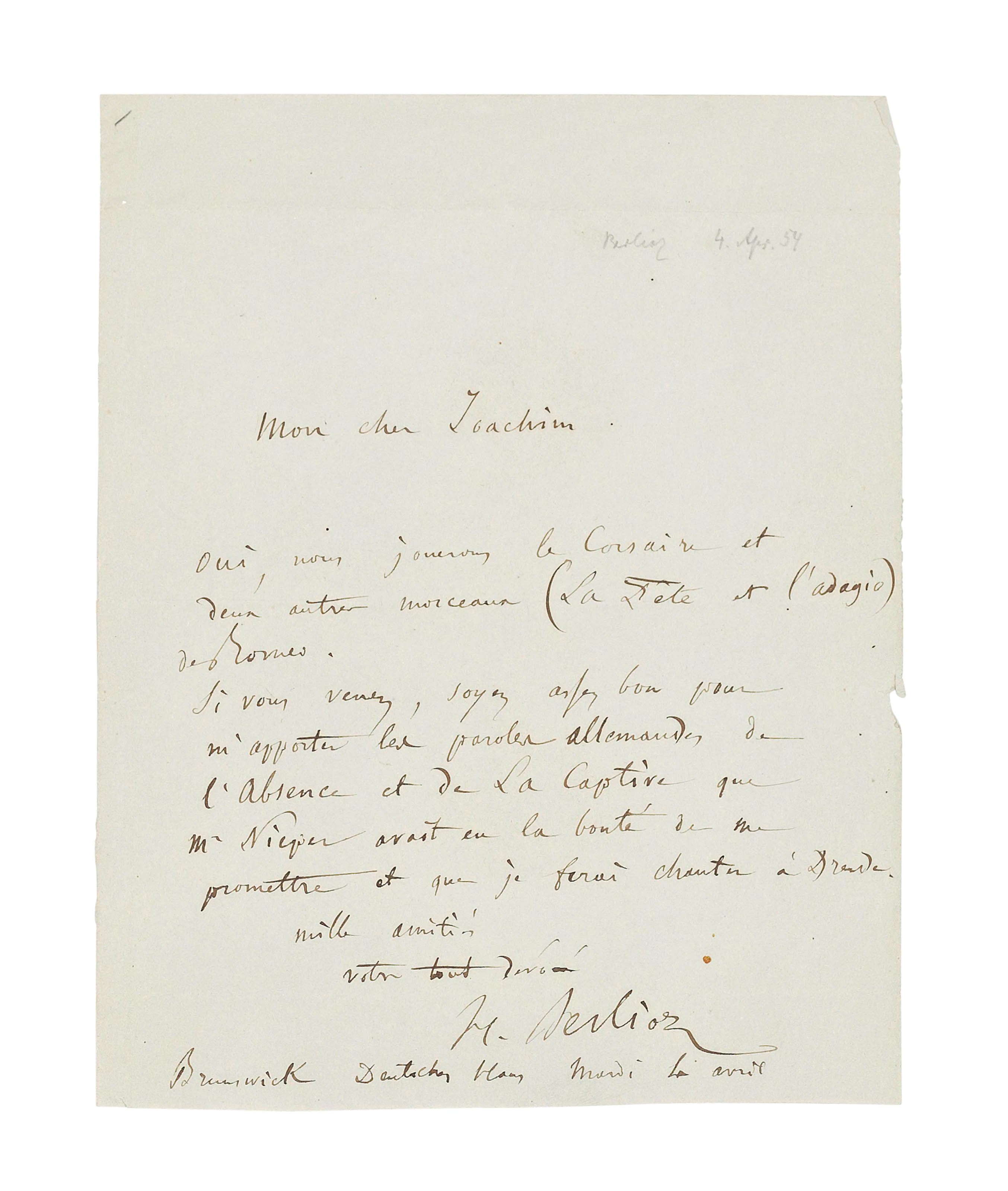 BERLIOZ, Hector (1803-1869). Autograph letter signed ('H. Berlioz') to Joseph Joachim, Deutsches Haus, Brunswick, 4 April [1854], confirming that they will be playing his overture Le Corsaire and the banquet and adagio from his symphony Roméo et Juliette; he asks Joachim to bring the German text for two other pieces, one page, 4to (minor loss to right margin). Provenance: Stargardt, 28 October 1955, cat. 524, lot 342.
